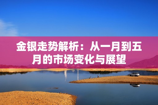 金银走势解析：从一月到五月的市场变化与展望