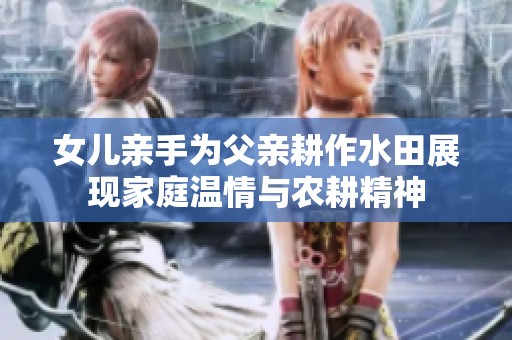 女儿亲手为父亲耕作水田展现家庭温情与农耕精神