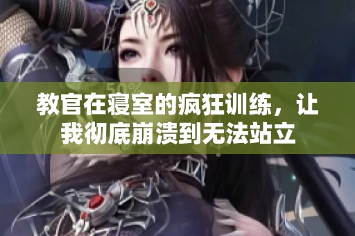 教官在寝室的疯狂训练，让我彻底崩溃到无法站立