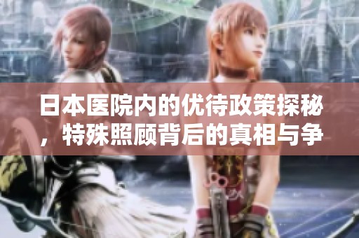 日本医院内的优待政策探秘，特殊照顾背后的真相与争议