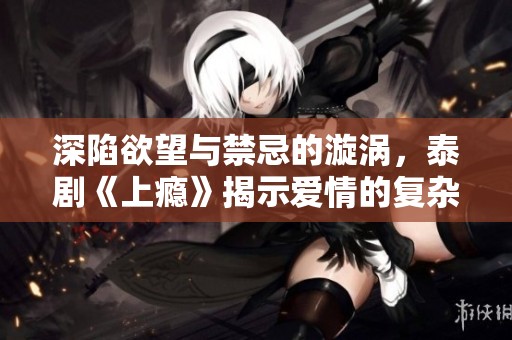 深陷欲望与禁忌的漩涡，泰剧《上瘾》揭示爱情的复杂交织