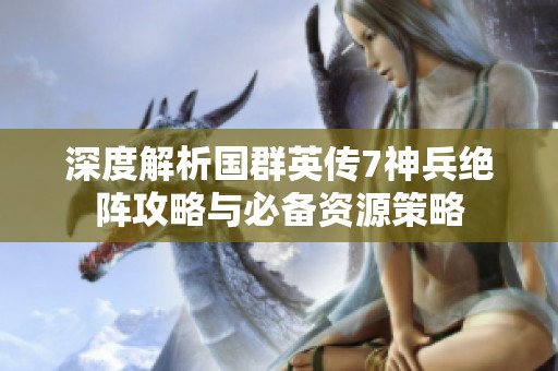 深度解析国群英传7神兵绝阵攻略与必备资源策略