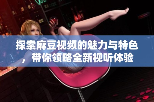 探索麻豆视频的魅力与特色，带你领略全新视听体验