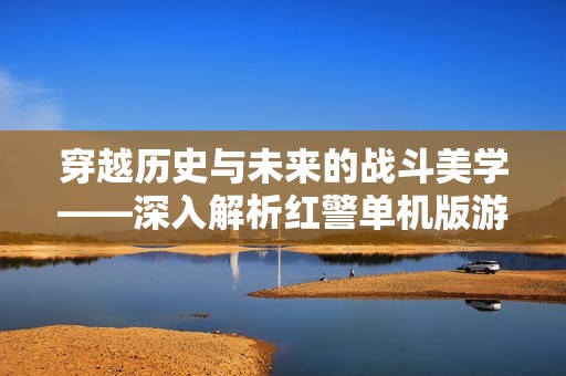 穿越历史与未来的战斗美学——深入解析红警单机版游戏体验