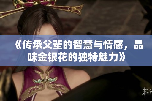 《传承父辈的智慧与情感，品味金银花的独特魅力》