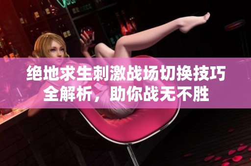 绝地求生刺激战场切换技巧全解析，助你战无不胜