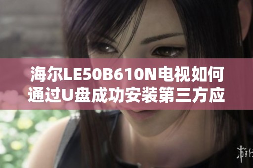 海尔LE50B610N电视如何通过U盘成功安装第三方应用指南