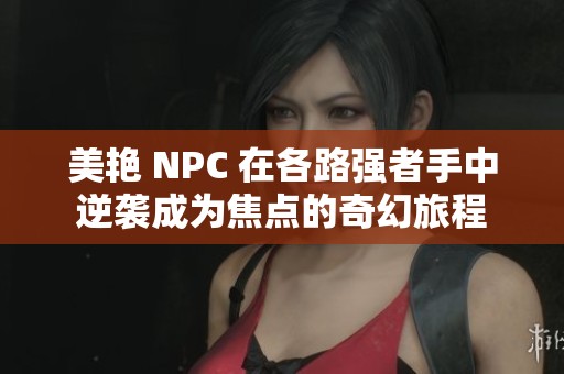 美艳 NPC 在各路强者手中逆袭成为焦点的奇幻旅程