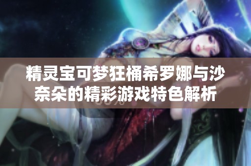 精灵宝可梦狂桶希罗娜与沙奈朵的精彩游戏特色解析