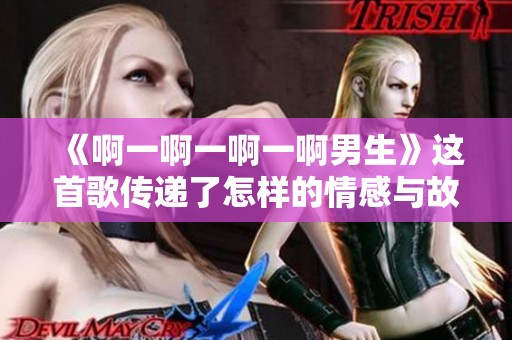 《啊一啊一啊一啊男生》这首歌传递了怎样的情感与故事？