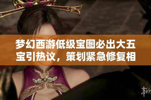 梦幻西游低级宝图必出大五宝引热议，策划紧急修复相关问题