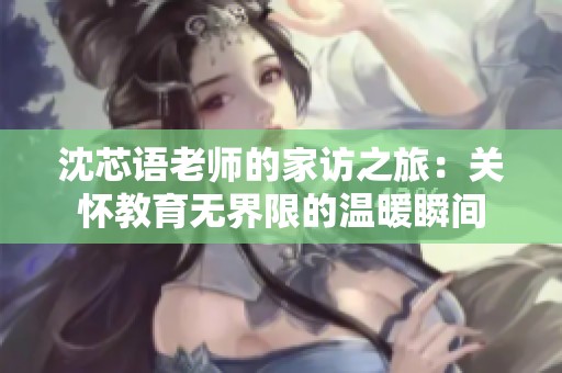 沈芯语老师的家访之旅：关怀教育无界限的温暖瞬间