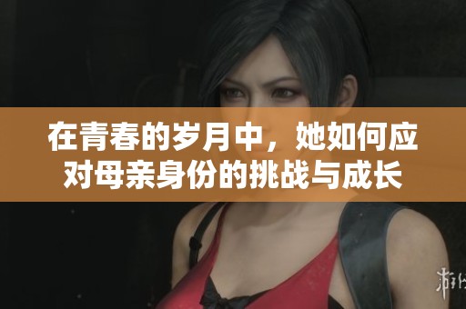 在青春的岁月中，她如何应对母亲身份的挑战与成长