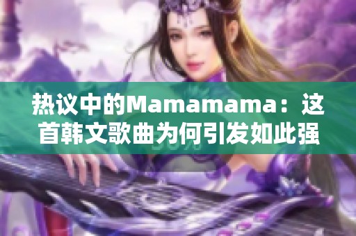 热议中的Mamamama：这首韩文歌曲为何引发如此强烈反响