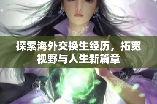 探索海外交换生经历，拓宽视野与人生新篇章