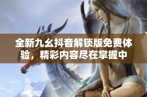 全新九幺抖音解锁版免费体验，精彩内容尽在掌握中