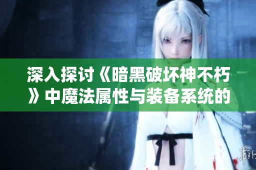 深入探讨《暗黑破坏神不朽》中魔法属性与装备系统的奥秘