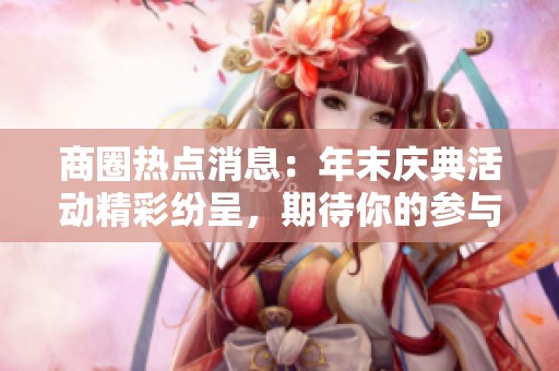 商圈热点消息：年末庆典活动精彩纷呈，期待你的参与！