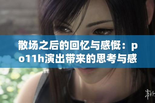 散场之后的回忆与感慨：po11h演出带来的思考与感受
