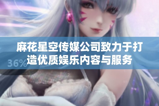 麻花星空传媒公司致力于打造优质娱乐内容与服务