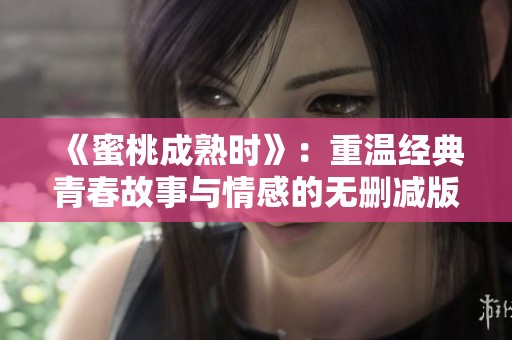 《蜜桃成熟时》：重温经典青春故事与情感的无删减版揭秘