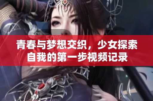青春与梦想交织，少女探索自我的第一步视频记录