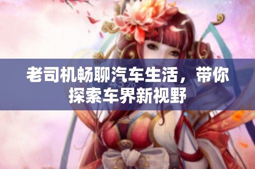 老司机畅聊汽车生活，带你探索车界新视野