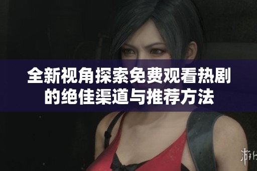 全新视角探索免费观看热剧的绝佳渠道与推荐方法