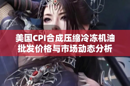美国CPI合成压缩冷冻机油批发价格与市场动态分析