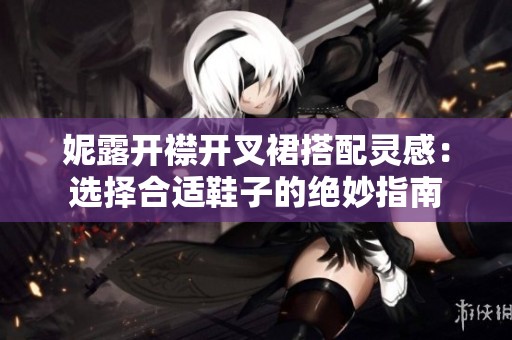 妮露开襟开叉裙搭配灵感：选择合适鞋子的绝妙指南