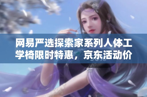 网易严选探索家系列人体工学椅限时特惠，京东活动价仅1388元！