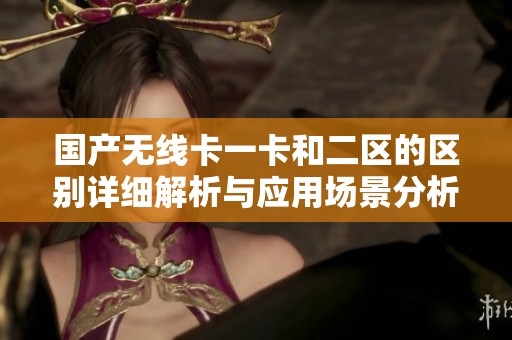 国产无线卡一卡和二区的区别详细解析与应用场景分析