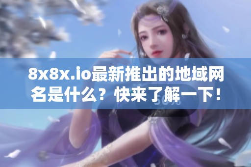 8x8x.io最新推出的地域网名是什么？快来了解一下！