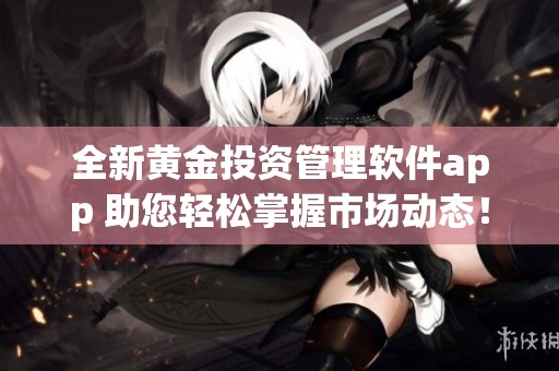 全新黄金投资管理软件app 助您轻松掌握市场动态！