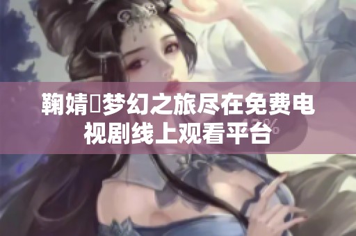 鞠婧祎梦幻之旅尽在免费电视剧线上观看平台