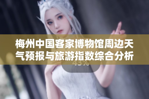 梅州中国客家博物馆周边天气预报与旅游指数综合分析