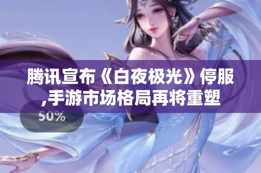 腾讯宣布《白夜极光》停服,手游市场格局再将重塑