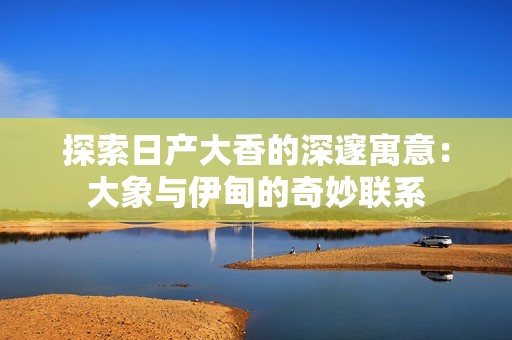 探索日产大香的深邃寓意：大象与伊甸的奇妙联系