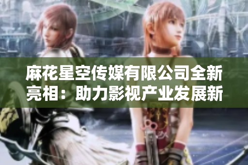 麻花星空传媒有限公司全新亮相：助力影视产业发展新篇章