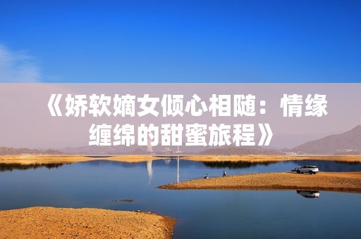 《娇软嫡女倾心相随：情缘缠绵的甜蜜旅程》
