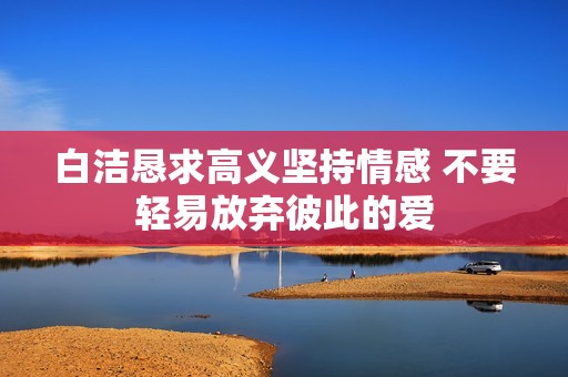 白洁恳求高义坚持情感 不要轻易放弃彼此的爱
