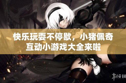 快乐玩耍不停歇，小猪佩奇互动小游戏大全来啦