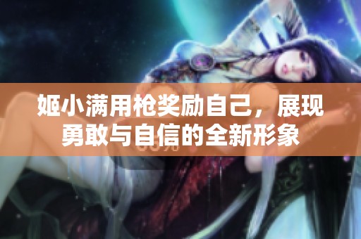 姬小满用枪奖励自己，展现勇敢与自信的全新形象