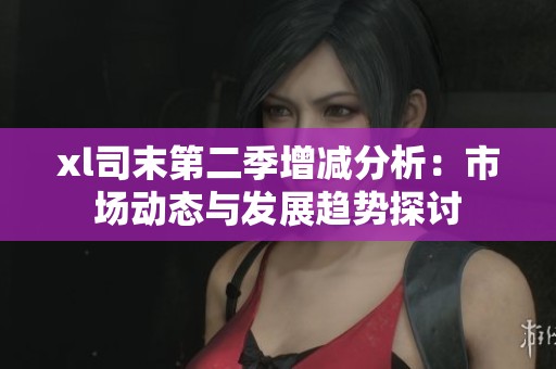 xl司末第二季增减分析：市场动态与发展趋势探讨