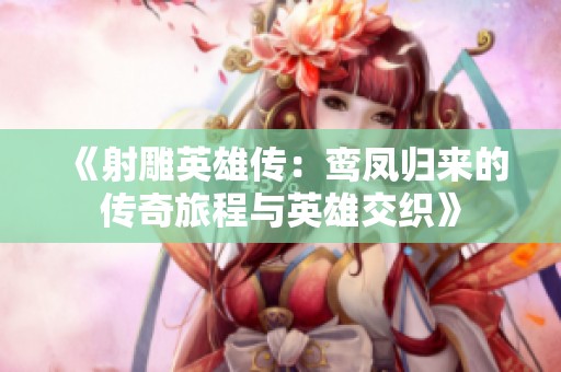 《射雕英雄传：鸾凤归来的传奇旅程与英雄交织》