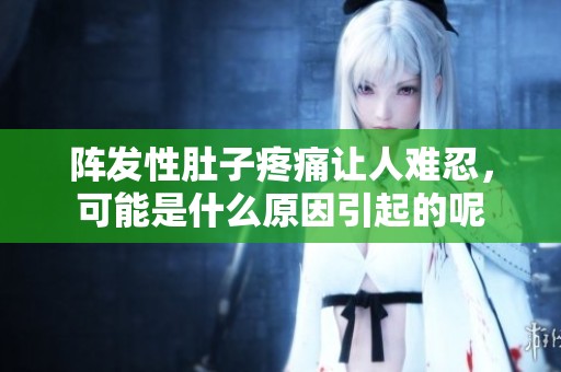 阵发性肚子疼痛让人难忍，可能是什么原因引起的呢