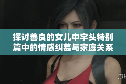 探讨善良的女儿中字头特别篇中的情感纠葛与家庭关系