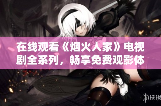 在线观看《烟火人家》电视剧全系列，畅享免费观影体验