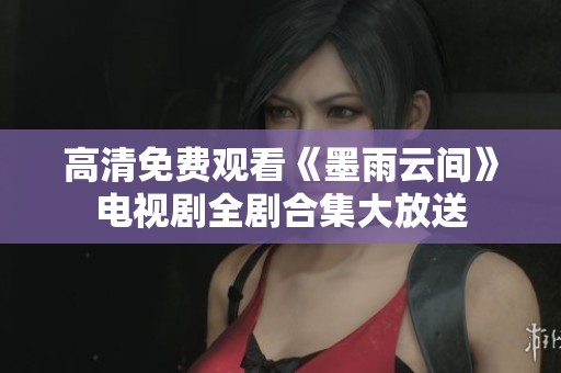 高清免费观看《墨雨云间》电视剧全剧合集大放送