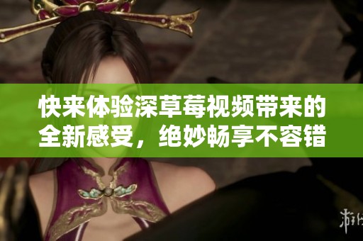 快来体验深草莓视频带来的全新感受，绝妙畅享不容错过！